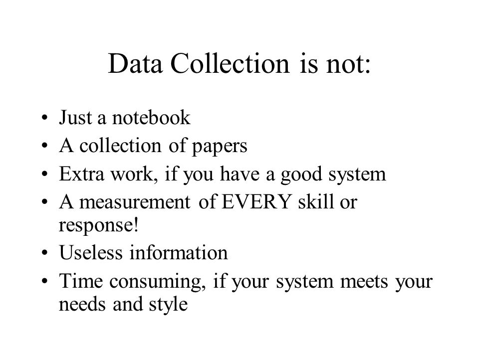 Data Collection is not: Just a notebook A collection of papers Extra work, if you have a good system A measurement of EVERY skill or response.