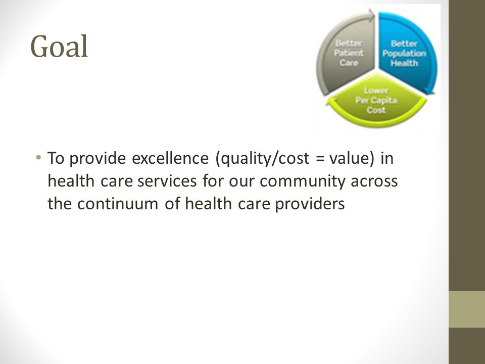 Goal To provide excellence (quality/cost = value) in health care services for our community across the continuum of health care providers
