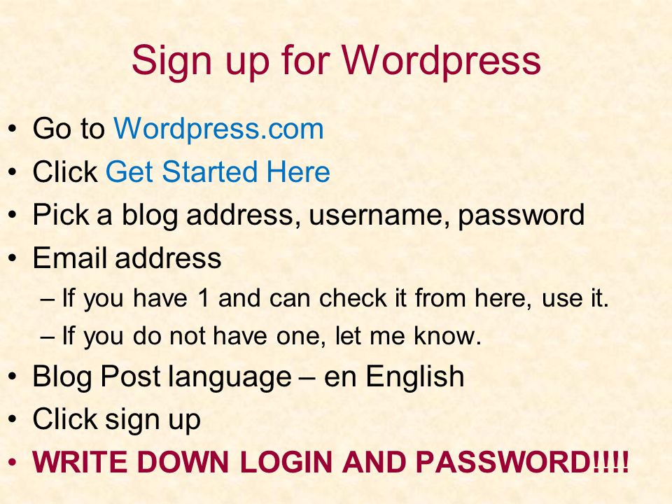 Sign up for Wordpress Go to Wordpress.com Click Get Started Here Pick a blog address, username, password  address –If you have 1 and can check it from here, use it.