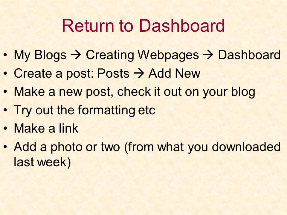 Return to Dashboard My Blogs  Creating Webpages  Dashboard Create a post: Posts  Add New Make a new post, check it out on your blog Try out the formatting etc Make a link Add a photo or two (from what you downloaded last week)