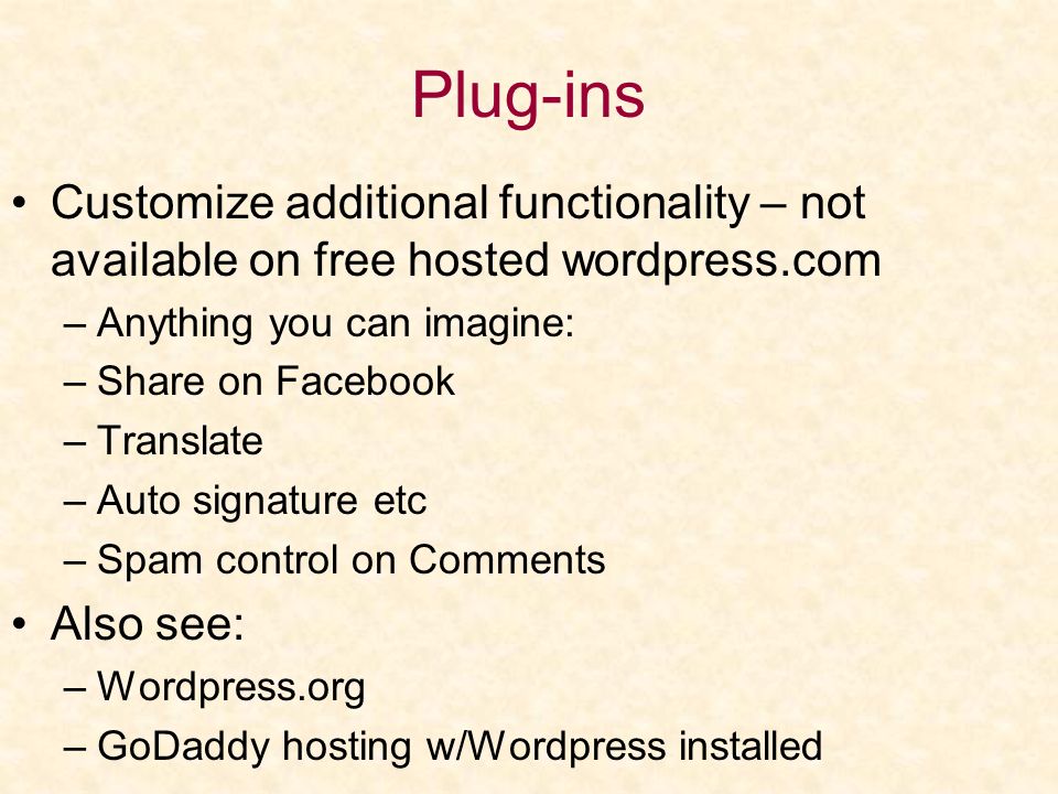 Plug-ins Customize additional functionality – not available on free hosted wordpress.com –Anything you can imagine: –Share on Facebook –Translate –Auto signature etc –Spam control on Comments Also see: –Wordpress.org –GoDaddy hosting w/Wordpress installed