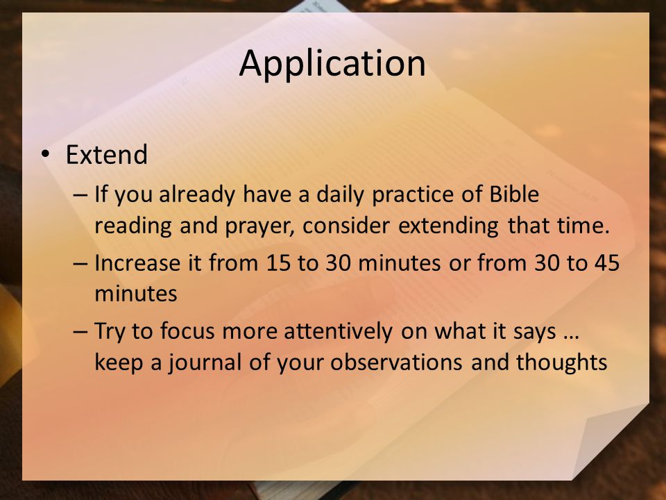 Application Extend – If you already have a daily practice of Bible reading and prayer, consider extending that time.