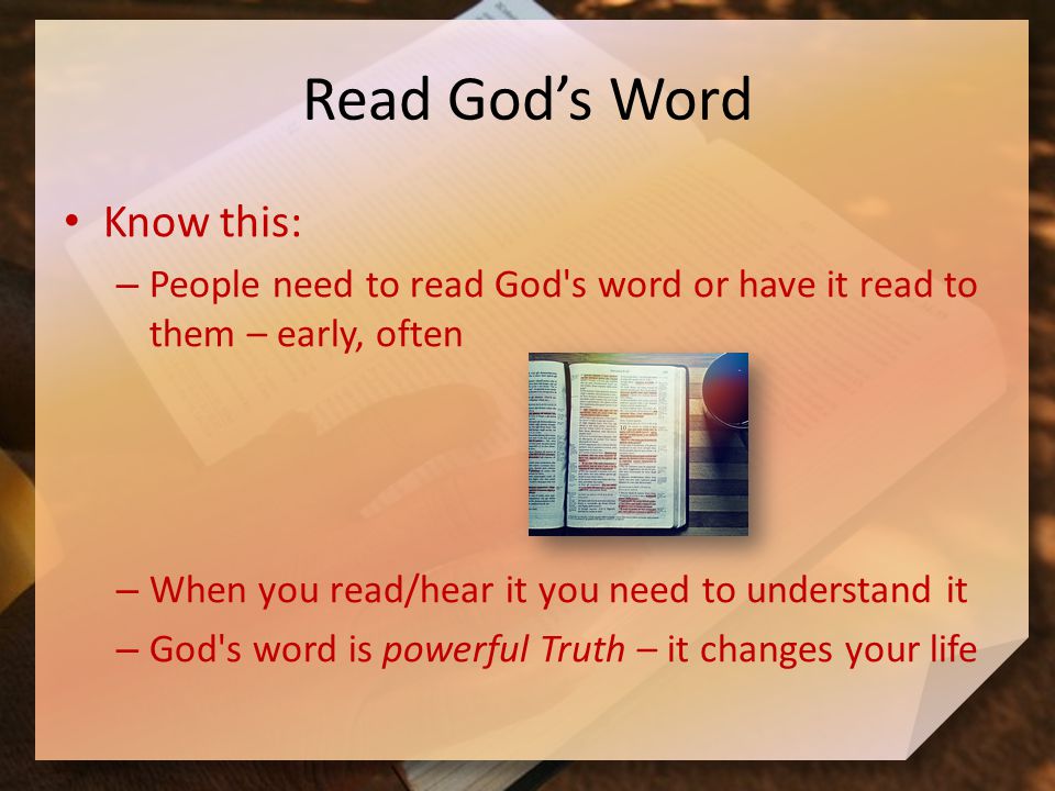 Read God’s Word Know this: – People need to read God s word or have it read to them – early, often – When you read/hear it you need to understand it – God s word is powerful Truth – it changes your life
