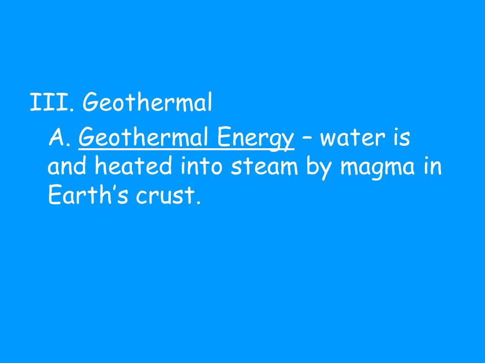 III. Geothermal A. Geothermal Energy – water is and heated into steam by magma in Earth’s crust.