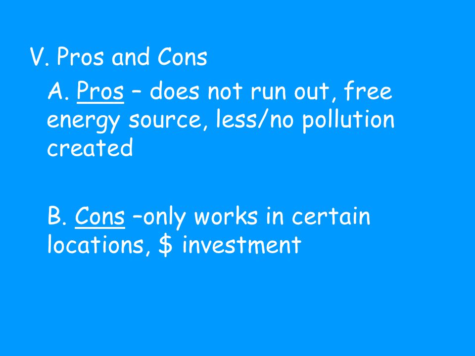 V. Pros and Cons A. Pros – does not run out, free energy source, less/no pollution created B.