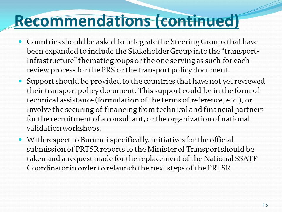 Recommendations (continued) Countries should be asked to integrate the Steering Groups that have been expanded to include the Stakeholder Group into the transport- infrastructure thematic groups or the one serving as such for each review process for the PRS or the transport policy document.