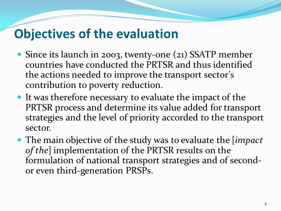 Objectives of the evaluation Since its launch in 2003, twenty-one (21) SSATP member countries have conducted the PRTSR and thus identified the actions needed to improve the transport sector’s contribution to poverty reduction.