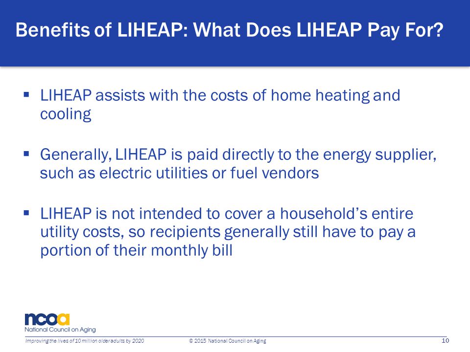 10 Improving the lives of 10 million older adults by 2020 © 2015 National Council on Aging Benefits of LIHEAP: What Does LIHEAP Pay For.
