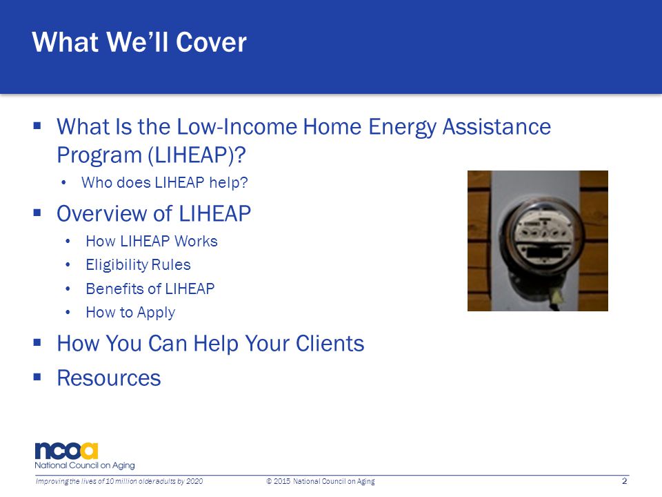 2 Improving the lives of 10 million older adults by 2020 © 2015 National Council on Aging What We’ll Cover  What Is the Low-Income Home Energy Assistance Program (LIHEAP).