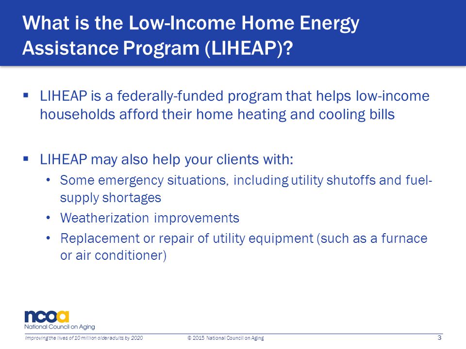 3 Improving the lives of 10 million older adults by 2020 © 2015 National Council on Aging What is the Low-Income Home Energy Assistance Program (LIHEAP).