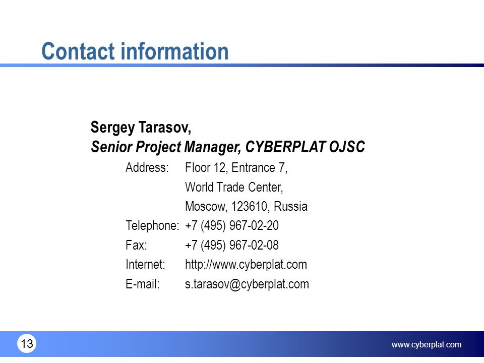 13 Contact information Sergey Tarasov, Senior Project Manager, CYBERPLAT OJSC Address:Floor 12, Entrance 7, World Trade Center, Moscow, , Russia Telephone:+7 (495) Fax:+7 (495) Internet: