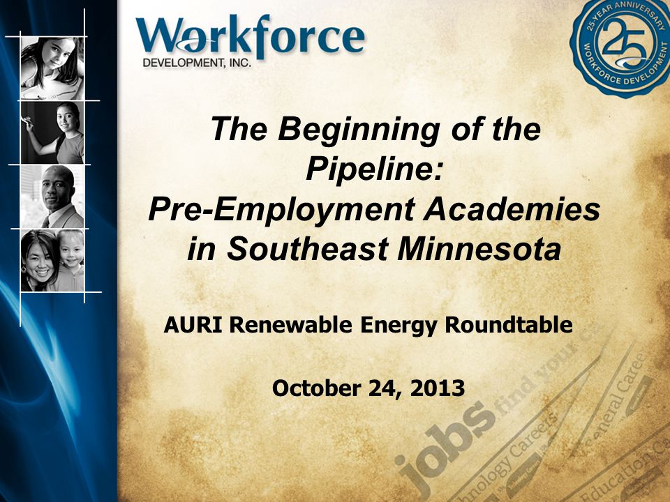 The Beginning of the Pipeline: Pre-Employment Academies in Southeast Minnesota AURI Renewable Energy Roundtable October 24, 2013