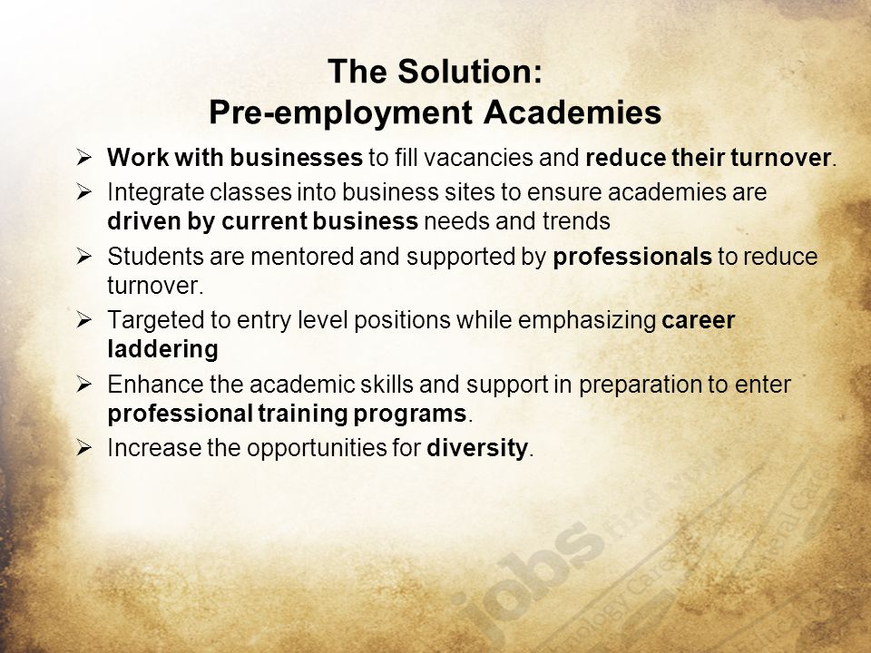 The Solution: Pre-employment Academies  Work with businesses to fill vacancies and reduce their turnover.
