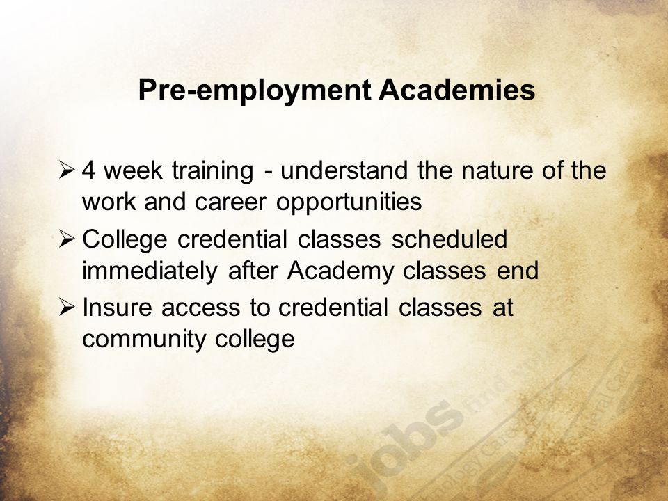 Pre-employment Academies  4 week training - understand the nature of the work and career opportunities  College credential classes scheduled immediately after Academy classes end  Insure access to credential classes at community college