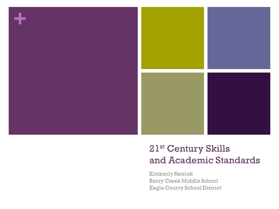 + 21 st Century Skills and Academic Standards Kimberly Hetrick Berry Creek Middle School Eagle County School District