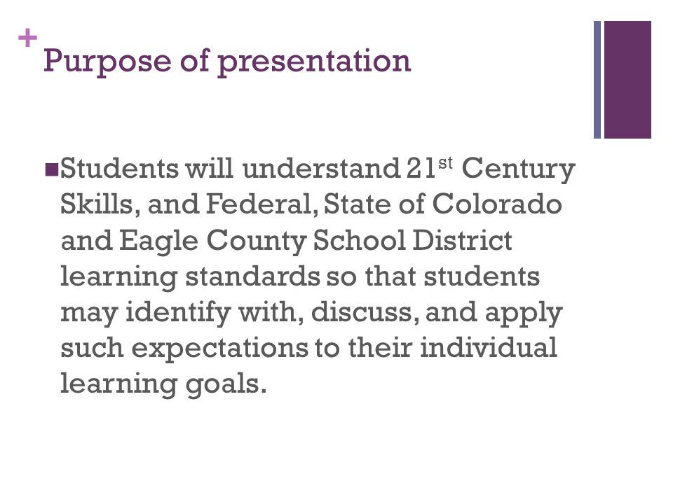 + Purpose of presentation Students will understand 21 st Century Skills, and Federal, State of Colorado and Eagle County School District learning standards so that students may identify with, discuss, and apply such expectations to their individual learning goals.