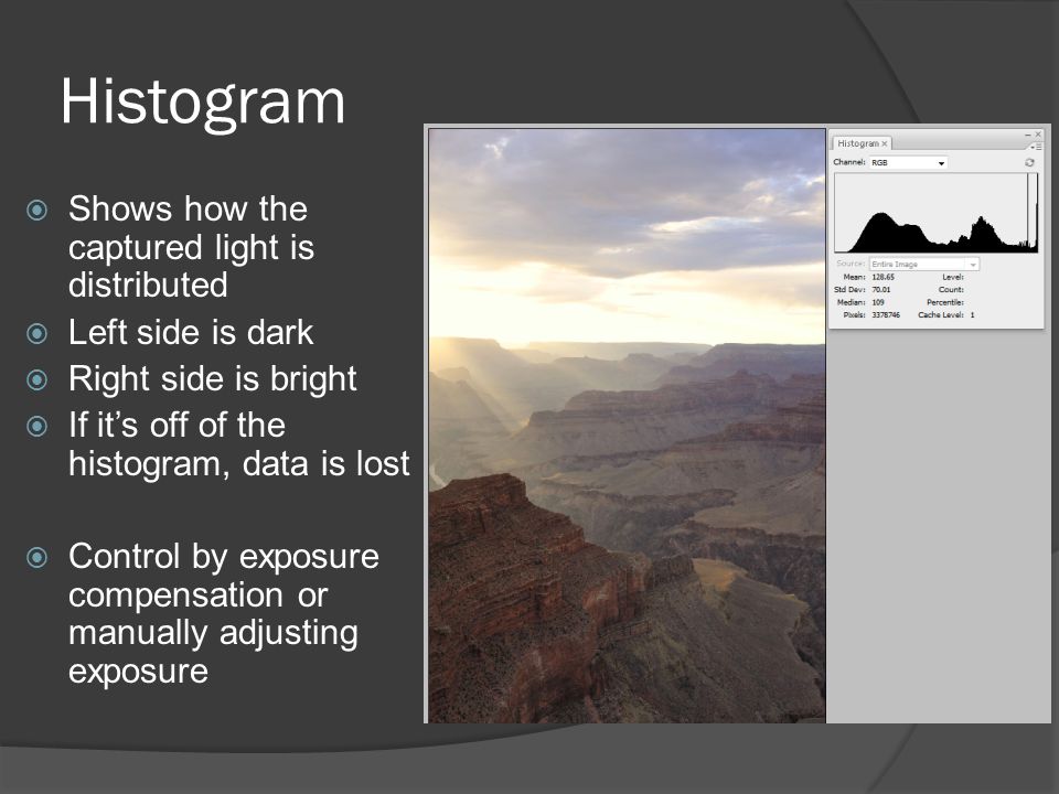 Histogram  Shows how the captured light is distributed  Left side is dark  Right side is bright  If it’s off of the histogram, data is lost  Control by exposure compensation or manually adjusting exposure