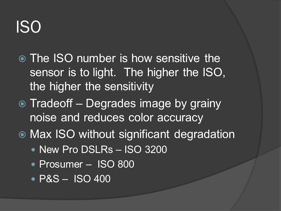 ISO  The ISO number is how sensitive the sensor is to light.