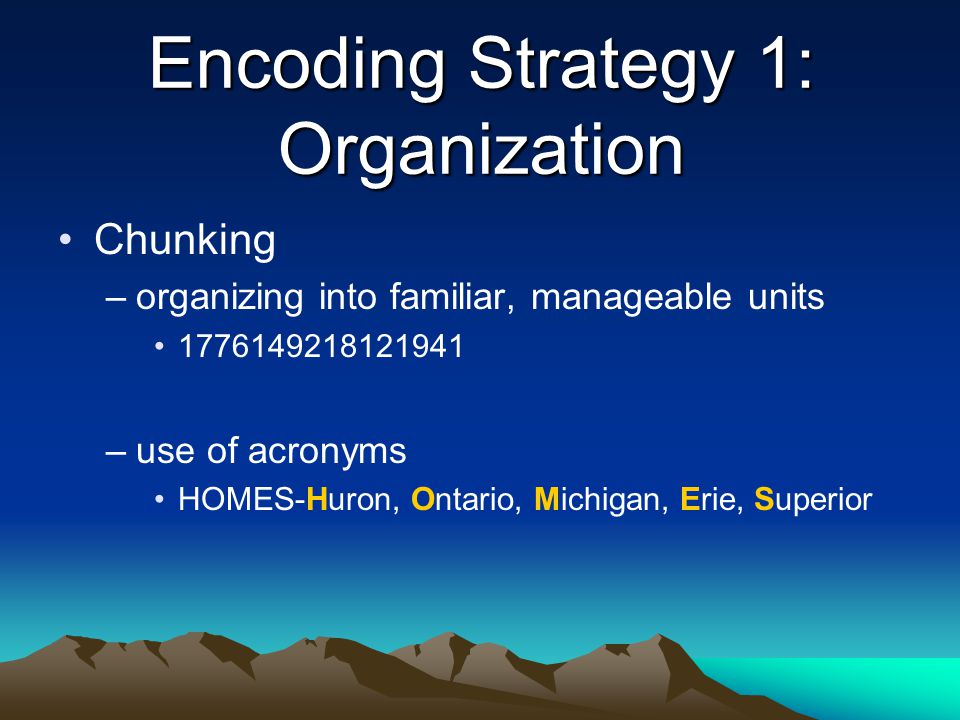 Encoding Strategy 1: Organization Chunking –organizing into familiar, manageable units –use of acronyms HOMES-Huron, Ontario, Michigan, Erie, Superior