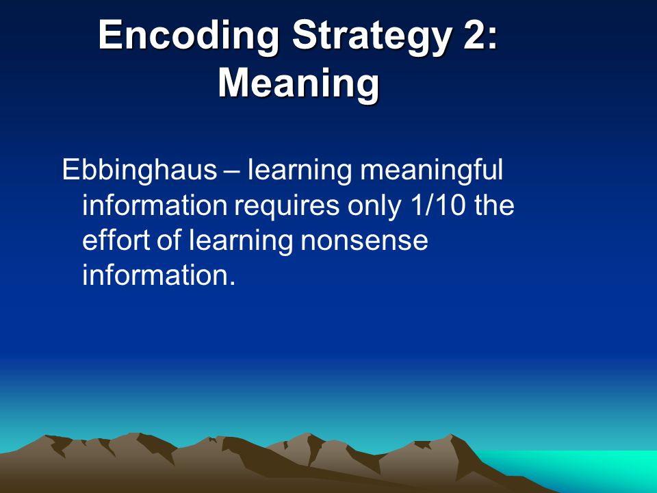 Encoding Strategy 2: Meaning Ebbinghaus – learning meaningful information requires only 1/10 the effort of learning nonsense information.