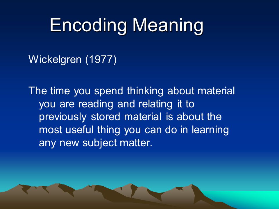 Encoding Meaning Wickelgren (1977) The time you spend thinking about material you are reading and relating it to previously stored material is about the most useful thing you can do in learning any new subject matter.