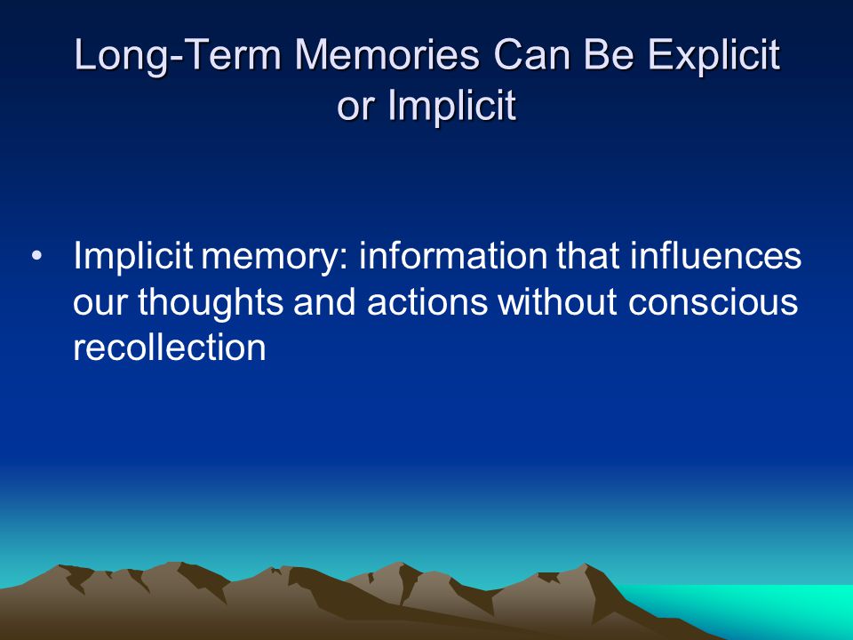 Long-Term Memories Can Be Explicit or Implicit Implicit memory: information that influences our thoughts and actions without conscious recollection