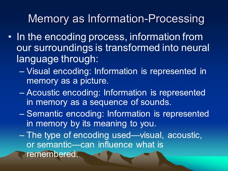 Memory as Information-Processing In the encoding process, information from our surroundings is transformed into neural language through: –Visual encoding: Information is represented in memory as a picture.
