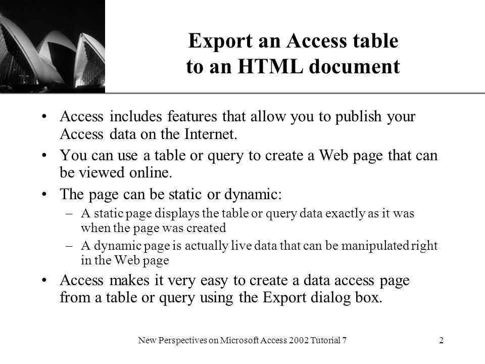 XP New Perspectives on Microsoft Access 2002 Tutorial 72 Export an Access table to an HTML document Access includes features that allow you to publish your Access data on the Internet.