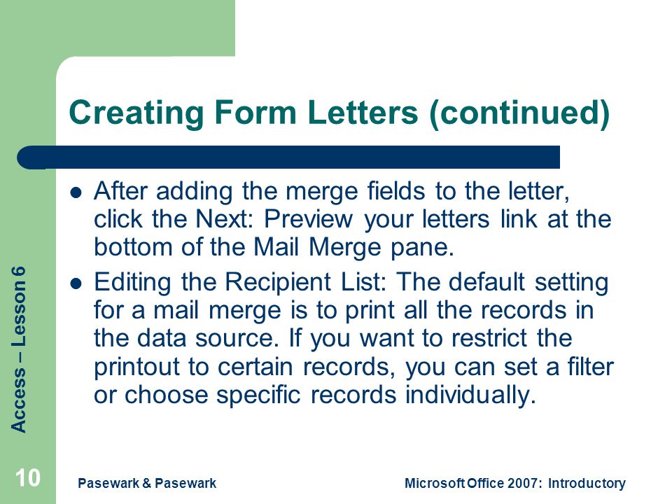 Access – Lesson 6 Pasewark & PasewarkMicrosoft Office 2007: Introductory 10 Creating Form Letters (continued) After adding the merge fields to the letter, click the Next: Preview your letters link at the bottom of the Mail Merge pane.
