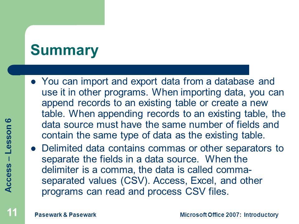 Access – Lesson 6 Pasewark & PasewarkMicrosoft Office 2007: Introductory 11 Summary You can import and export data from a database and use it in other programs.
