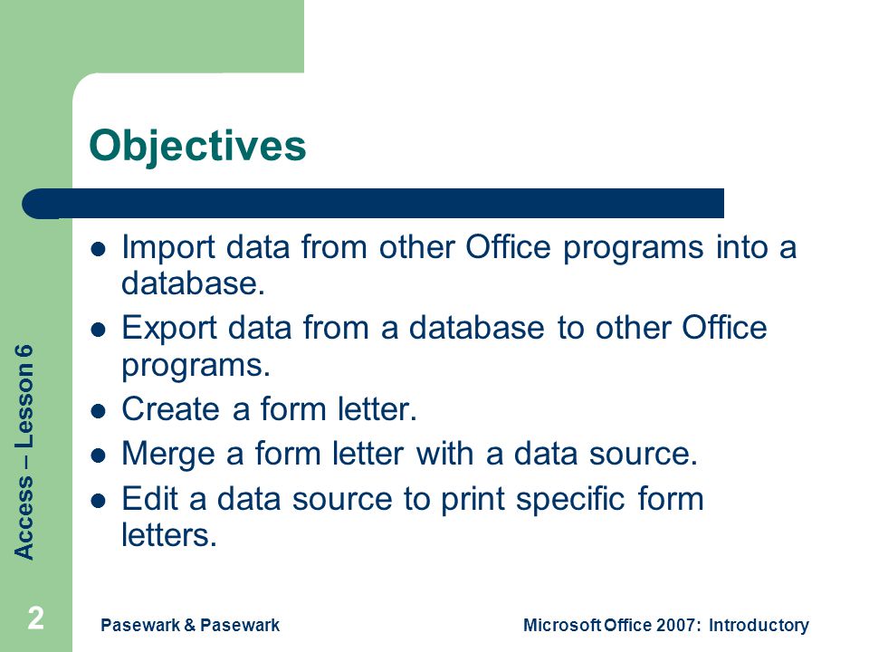 Access – Lesson 6 Pasewark & PasewarkMicrosoft Office 2007: Introductory 2 Objectives Import data from other Office programs into a database.