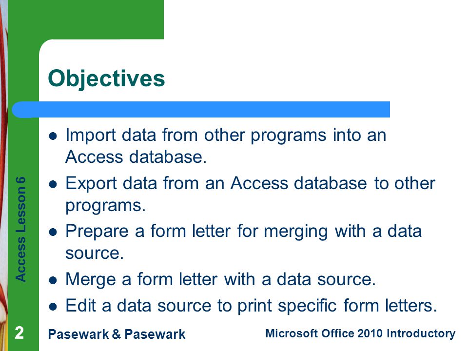Access Lesson 6 Pasewark & Pasewark Microsoft Office 2010 Introductory 222 Objectives Import data from other programs into an Access database.