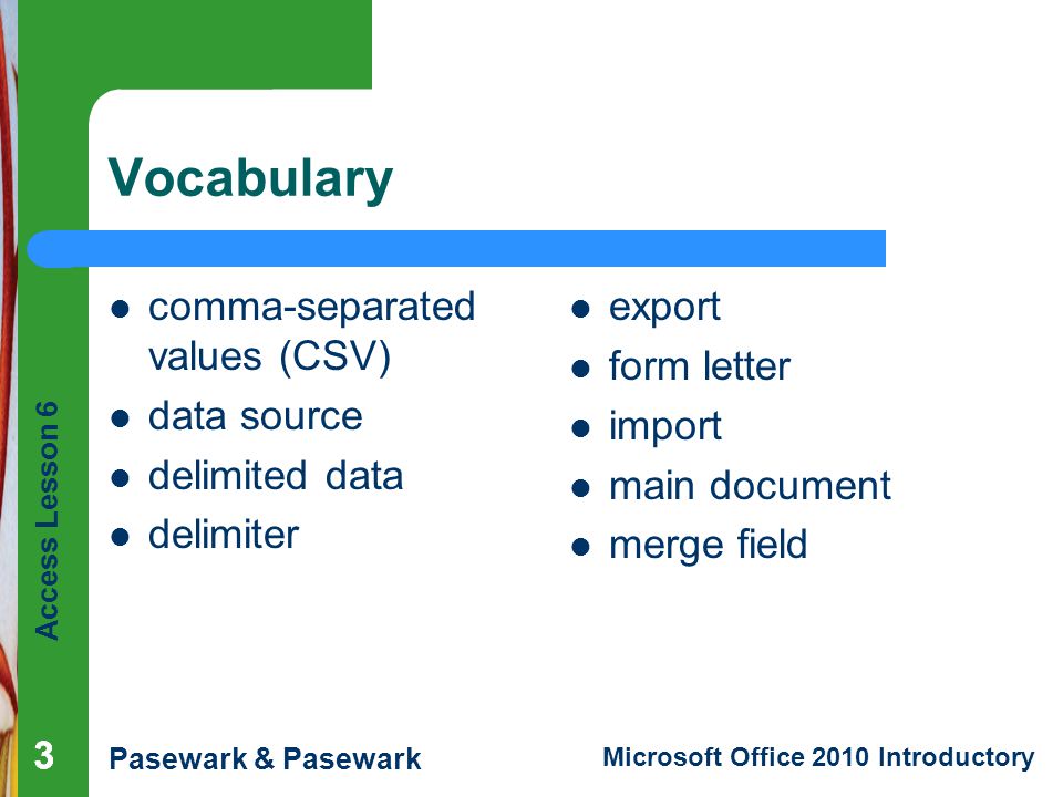 Access Lesson 6 Pasewark & Pasewark Microsoft Office 2010 Introductory 333 Vocabulary comma-separated values (CSV) data source delimited data delimiter export form letter import main document merge field