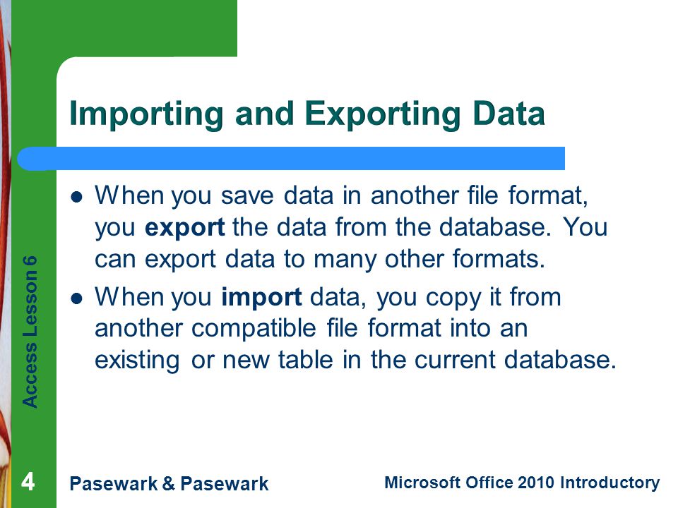 Access Lesson 6 Pasewark & Pasewark Microsoft Office 2010 Introductory 444 When you save data in another file format, you export the data from the database.