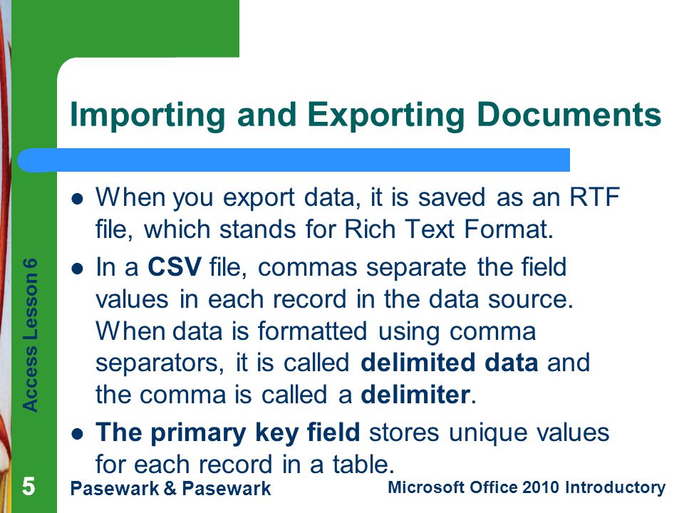 Access Lesson 6 Pasewark & Pasewark Microsoft Office 2010 Introductory 555 Importing and Exporting Documents When you export data, it is saved as an RTF file, which stands for Rich Text Format.