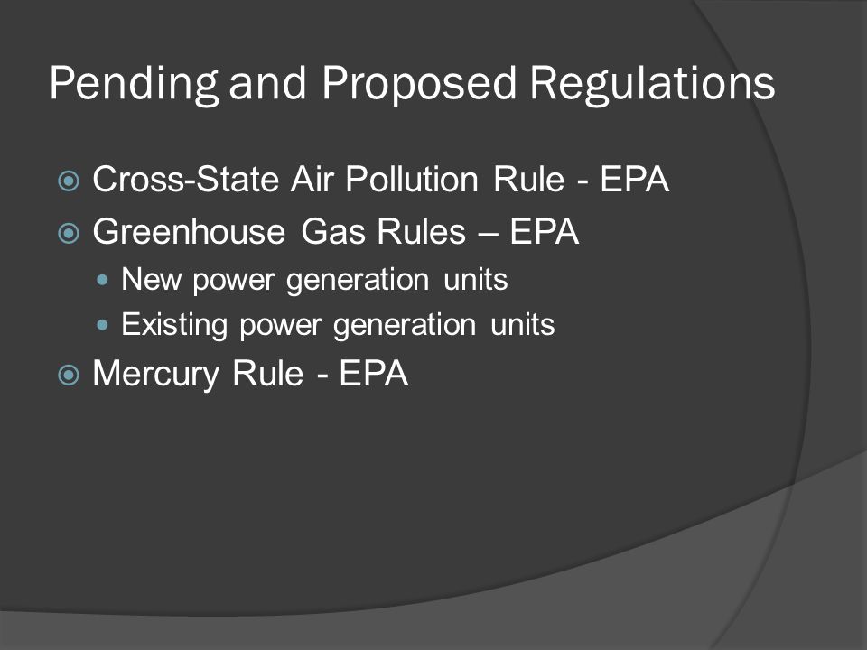 Pending and Proposed Regulations  Cross-State Air Pollution Rule - EPA  Greenhouse Gas Rules – EPA New power generation units Existing power generation units  Mercury Rule - EPA