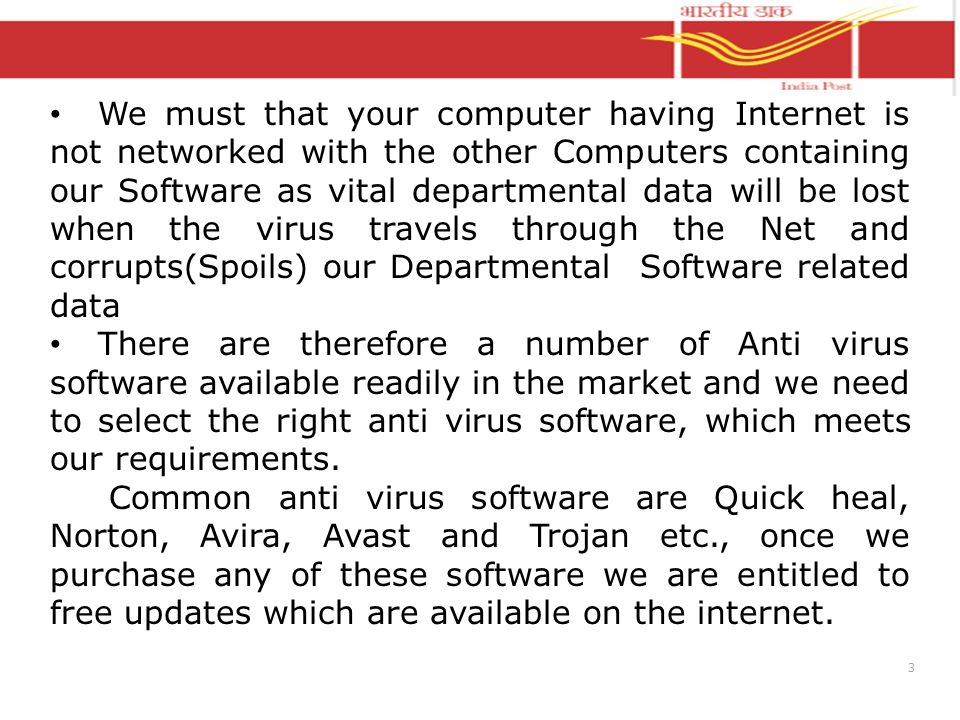 3 We must that your computer having Internet is not networked with the other Computers containing our Software as vital departmental data will be lost when the virus travels through the Net and corrupts(Spoils) our Departmental Software related data There are therefore a number of Anti virus software available readily in the market and we need to select the right anti virus software, which meets our requirements.