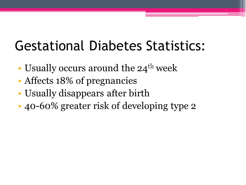 Gestational Diabetes: High blood sugar levels during pregnancy Hormones from the placenta block insulin Untreated & poorly controlled can harm baby Usually occurs in: Ethnic groups Women with a family history of diabetes
