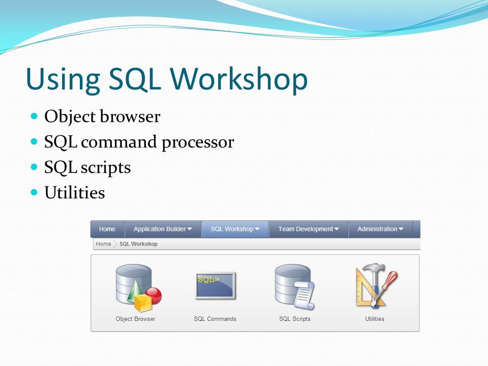 Using SQL Workshop Object browser SQL command processor SQL scripts Utilities