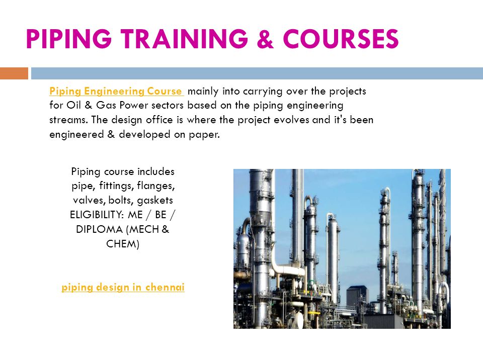 PIPING TRAINING & COURSES Piping Engineering Course Piping Engineering Course mainly into carrying over the projects for Oil & Gas Power sectors based on the piping engineering streams.