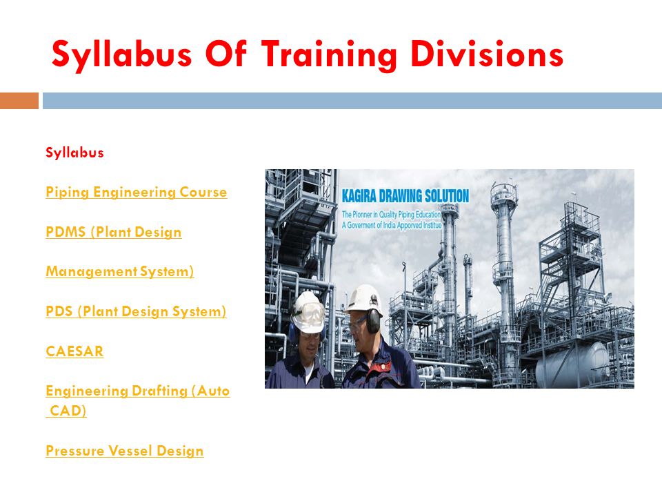 Syllabus Of Training Divisions Syllabus Piping Engineering Course PDMS (Plant Design Management System) PDS (Plant Design System) CAESAR Engineering Drafting (Auto CAD) Pressure Vessel Design