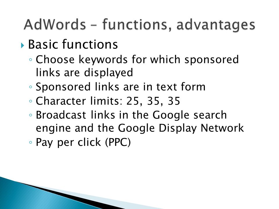  Basic functions ◦ Choose keywords for which sponsored links are displayed ◦ Sponsored links are in text form ◦ Character limits: 25, 35, 35 ◦ Broadcast links in the Google search engine and the Google Display Network ◦ Pay per click (PPC)