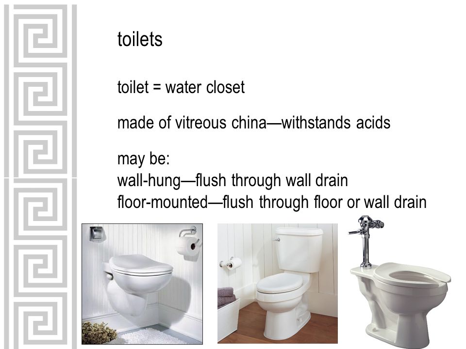 toilets toilet = water closet made of vitreous china—withstands acids may be: wall-hung—flush through wall drain floor-mounted—flush through floor or wall drain
