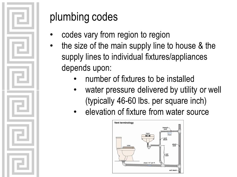 plumbing codes codes vary from region to region the size of the main supply line to house & the supply lines to individual fixtures/appliances depends upon: number of fixtures to be installed water pressure delivered by utility or well (typically lbs.