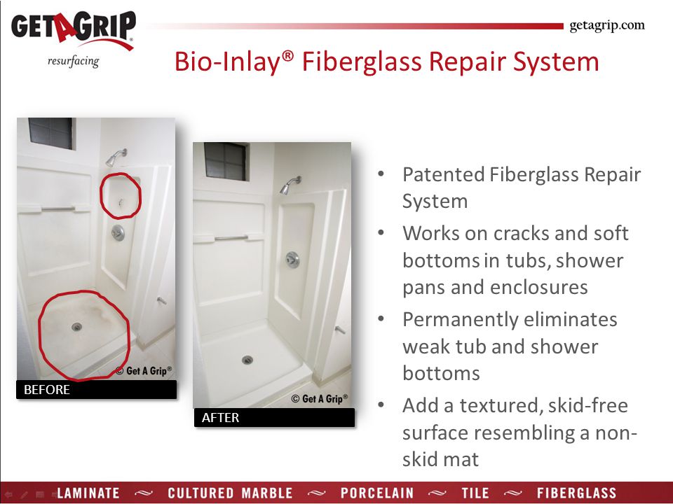 Patented Fiberglass Repair System Works on cracks and soft bottoms in tubs, shower pans and enclosures Permanently eliminates weak tub and shower bottoms Add a textured, skid-free surface resembling a non- skid mat Bio-Inlay® Fiberglass Repair System AFTER BEFORE