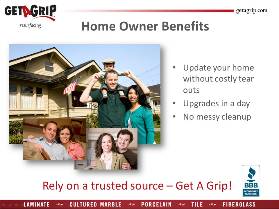 Home Owner Benefits Update your home without costly tear outs Upgrades in a day No messy cleanup Rely on a trusted source – Get A Grip!