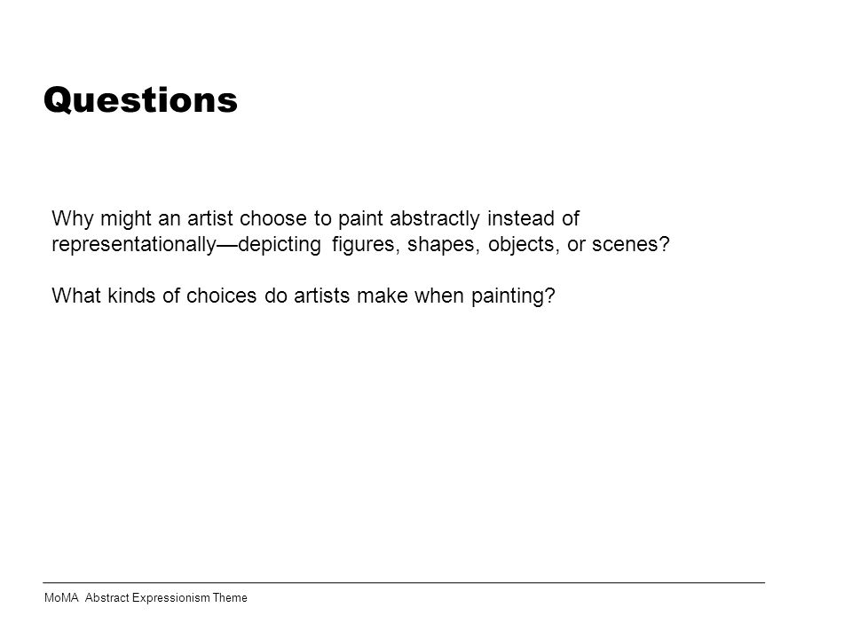 Questions Why might an artist choose to paint abstractly instead of representationally—depicting figures, shapes, objects, or scenes.