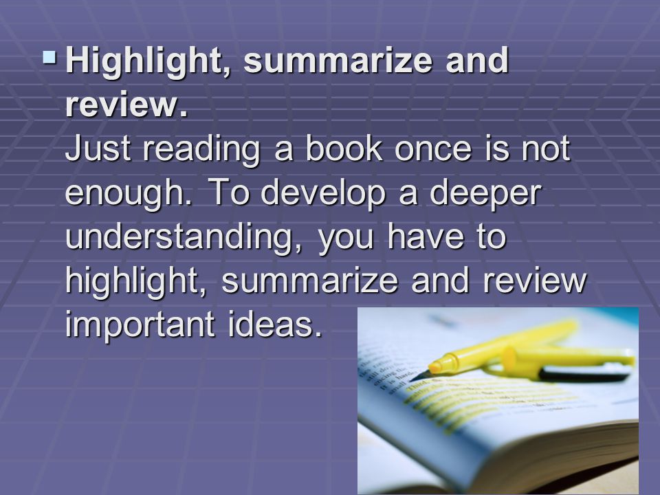  Highlight, summarize and review. Just reading a book once is not enough.