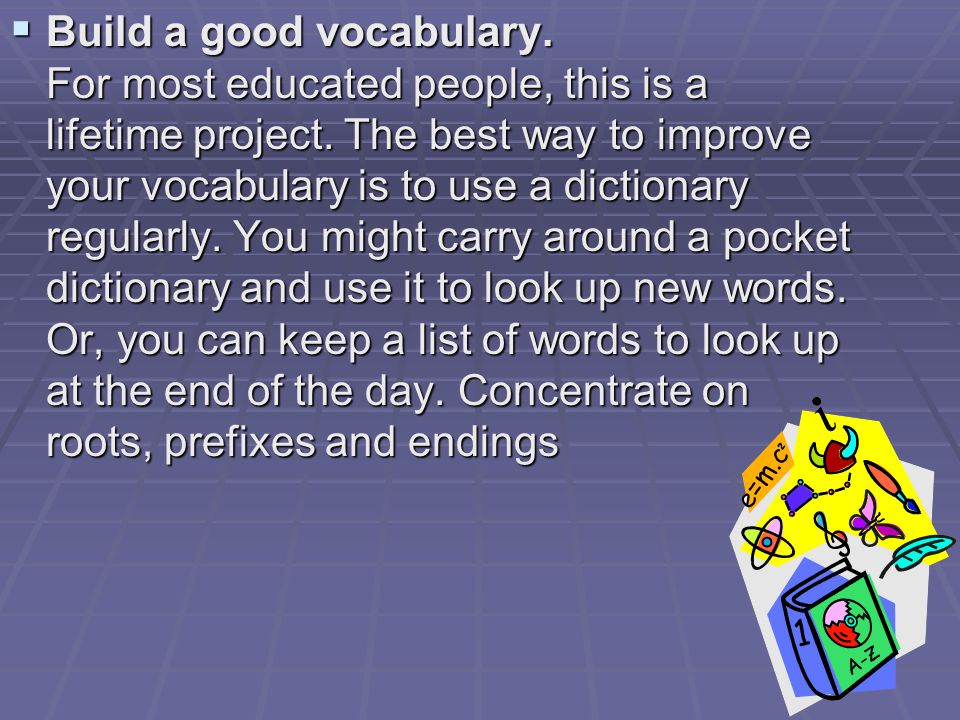  Build a good vocabulary. For most educated people, this is a lifetime project.