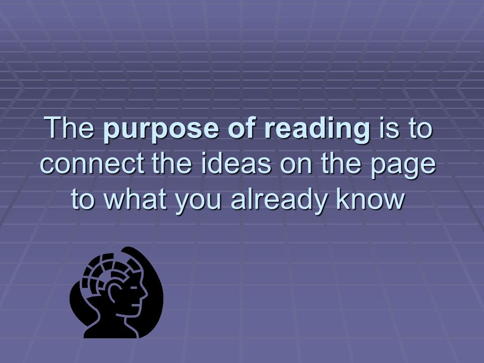 The purpose of reading is to connect the ideas on the page to what you already know